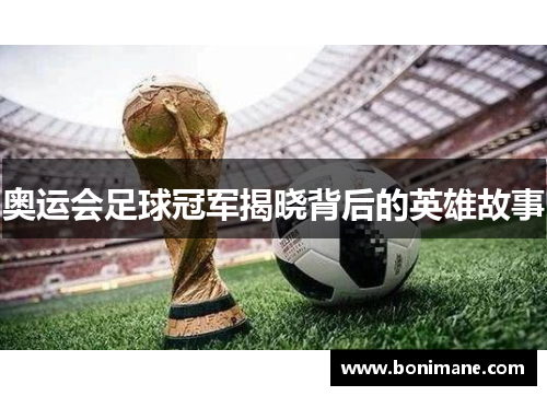 奥运会足球冠军揭晓背后的英雄故事